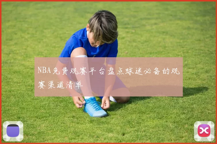 NBA免费观赛平台盘点球迷必备的观赛渠道清单