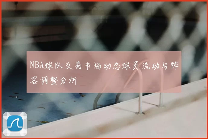 NBA球队交易市场动态球员流动与阵容调整分析
