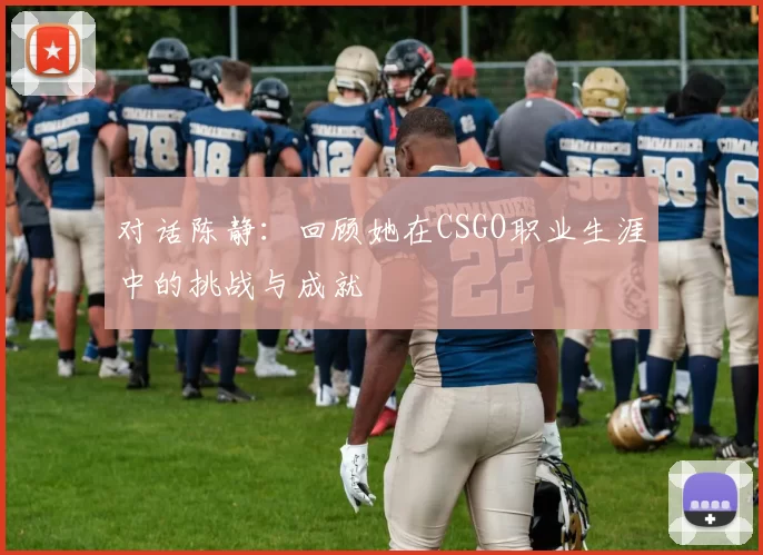 对话陈静：回顾她在CSGO职业生涯中的挑战与成就