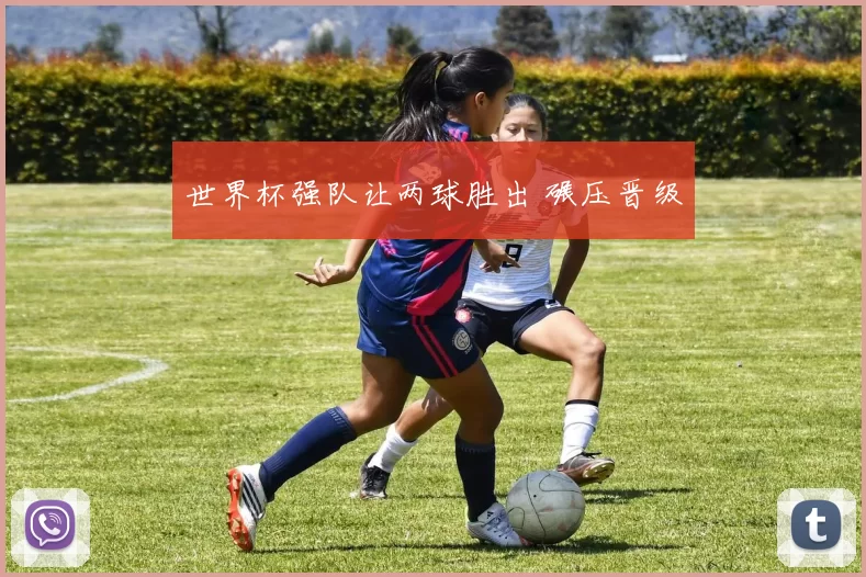 世界杯强队让两球胜出 碾压晋级