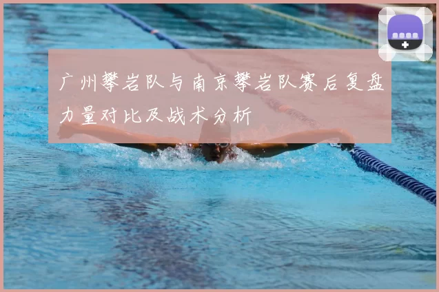 广州攀岩队与南京攀岩队赛后复盘力量对比及战术分析