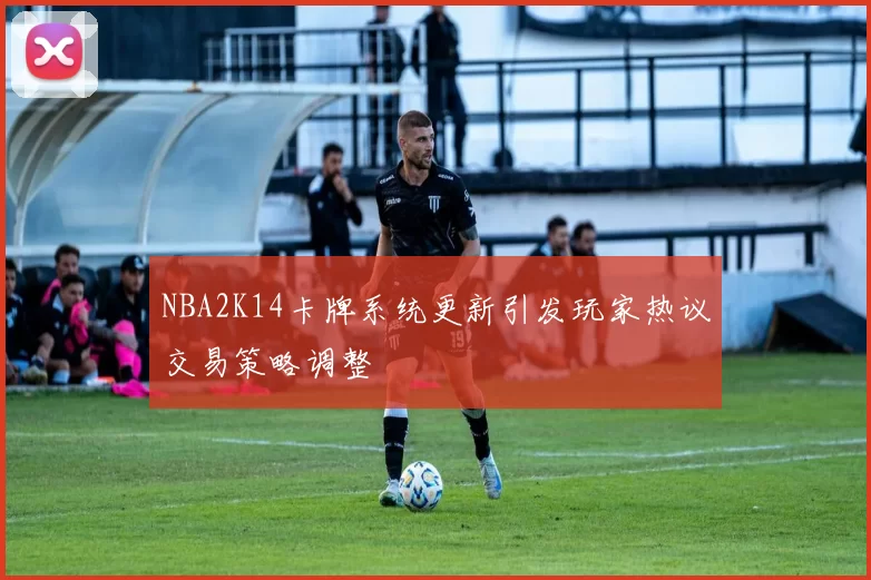 NBA2K14卡牌系统更新引发玩家热议交易策略调整