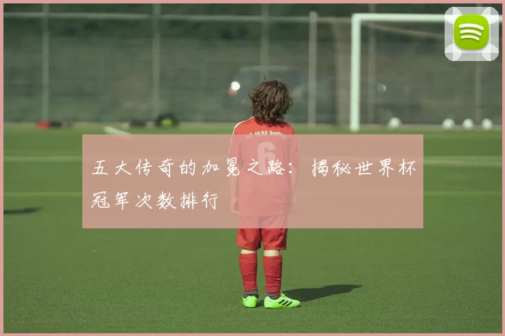 五大传奇的加冕之路:揭秘世界杯冠军次数排行