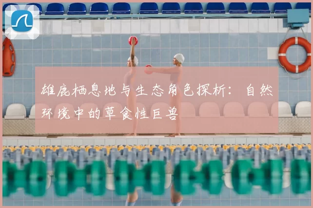 雄鹿栖息地与生态角色探析：自然环境中的草食性巨兽