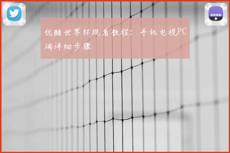 优酷世界杯观看教程:手机电视PC端详细步骤