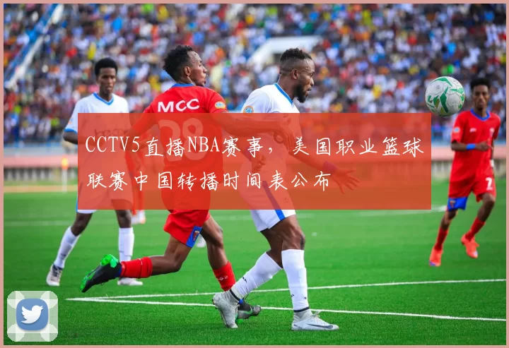 CCTV5直播NBA赛事，美国职业篮球联赛中国转播时间表公布