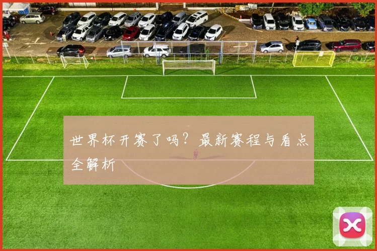 世界杯开赛了吗？最新赛程与看点全解析