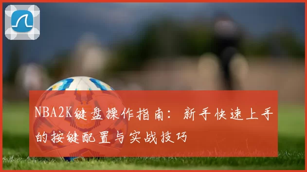 NBA2K键盘操作指南:新手快速上手的按键配置与实战技巧