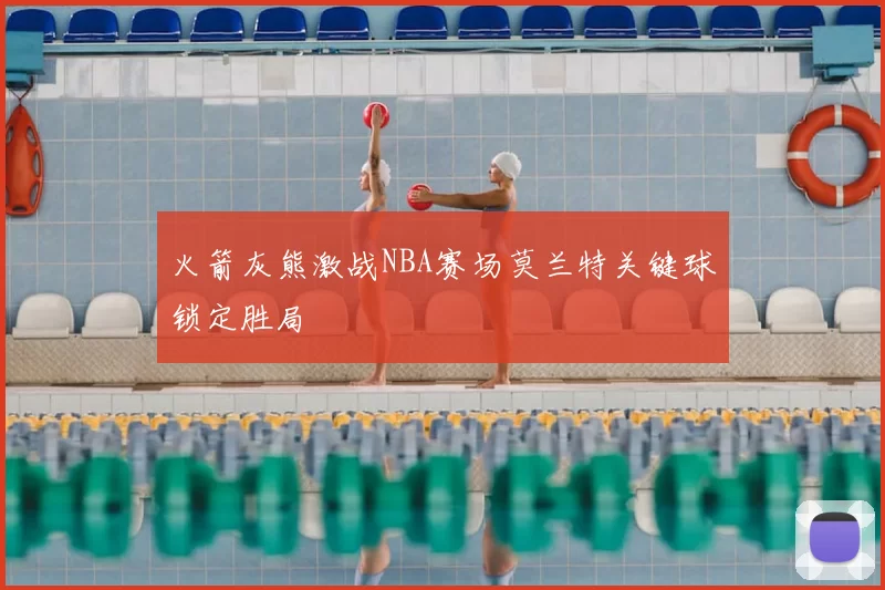 火箭灰熊激战NBA赛场莫兰特关键球锁定胜局