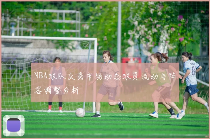 NBA球队交易市场动态球员流动与阵容调整分析