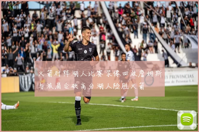 火箭对阵湖人比赛录像回放詹姆斯与浓眉合砍高分湖人险胜火箭