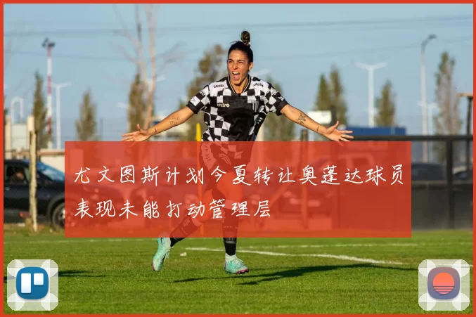 尤文图斯计划今夏转让奥蓬达球员表现未能打动管理层