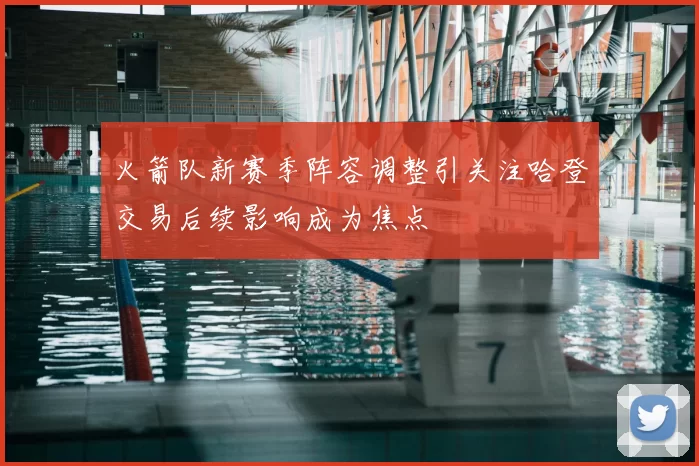 火箭队新赛季阵容调整引关注哈登交易后续影响成为焦点