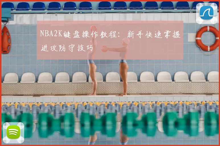 NBA2K键盘操作教程:新手快速掌握进攻防守技巧