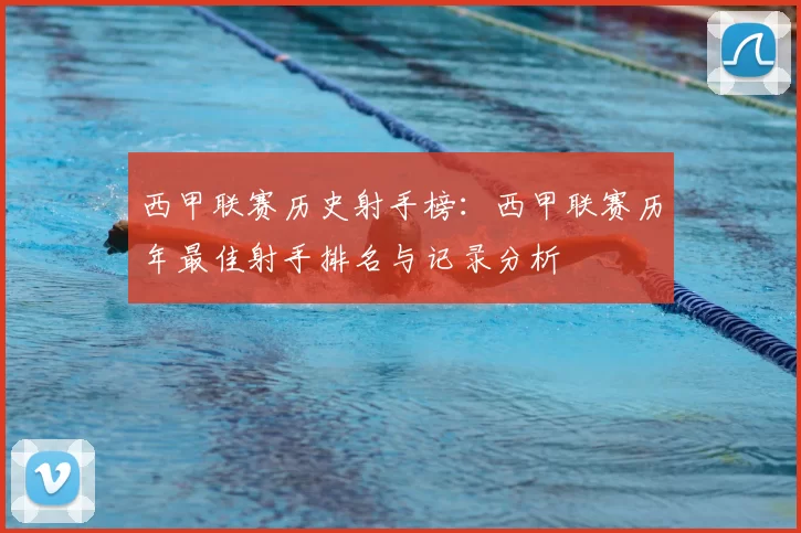 西甲联赛历史射手榜：西甲联赛历年最佳射手排名与记录分析