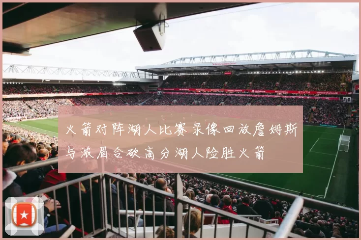 火箭对阵湖人比赛录像回放詹姆斯与浓眉合砍高分湖人险胜火箭