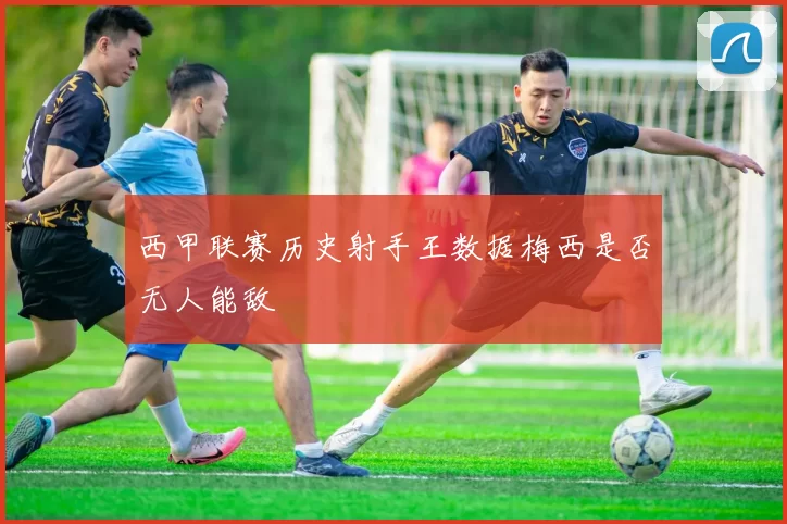 西甲联赛历史射手王数据梅西是否无人能敌