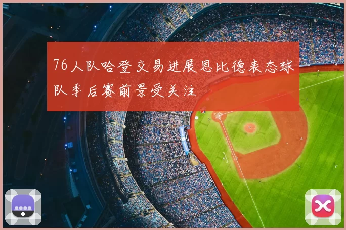 76人队哈登交易进展恩比德表态球队季后赛前景受关注