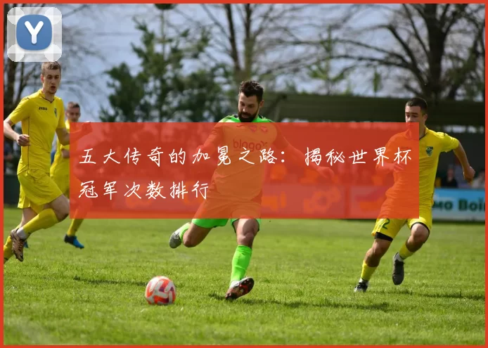 五大传奇的加冕之路:揭秘世界杯冠军次数排行