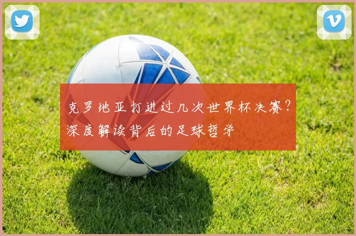 克罗地亚打进过几次世界杯决赛？深度解读背后的足球哲学