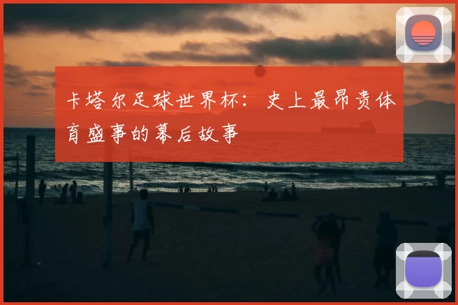 卡塔尔足球世界杯:史上最昂贵体育盛事的幕后故事