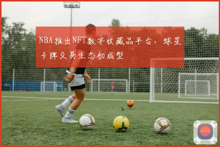 NBA推出NFT数字收藏品平台，球星卡牌交易生态初成型