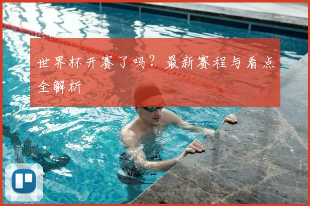 世界杯开赛了吗?最新赛程与看点全解析