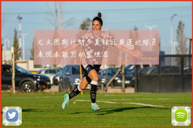 尤文图斯计划今夏转让奥蓬达球员表现未能打动管理层