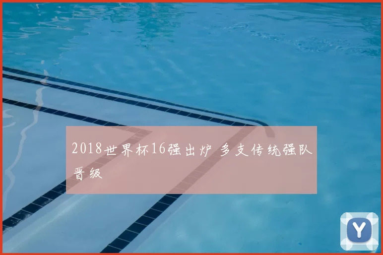 2018世界杯16强出炉 多支传统强队晋级
