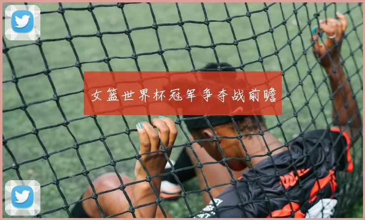 女篮世界杯冠军争夺战前瞻