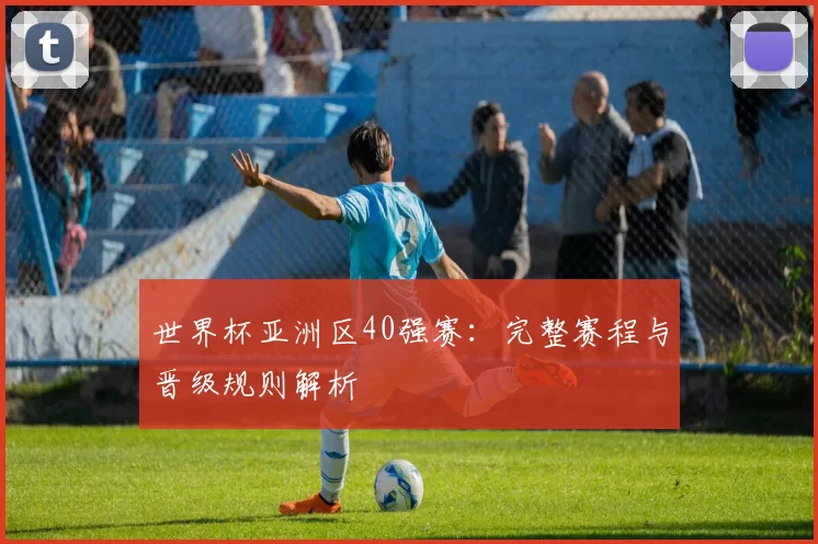 世界杯亚洲区40强赛：完整赛程与晋级规则解析