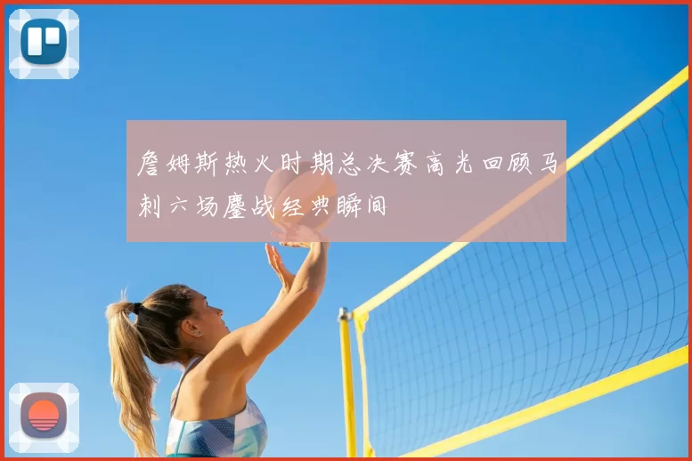 詹姆斯热火时期总决赛高光回顾马刺六场鏖战经典瞬间