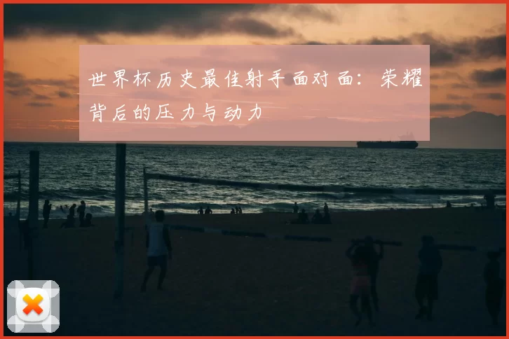 世界杯历史最佳射手面对面:荣耀背后的压力与动力