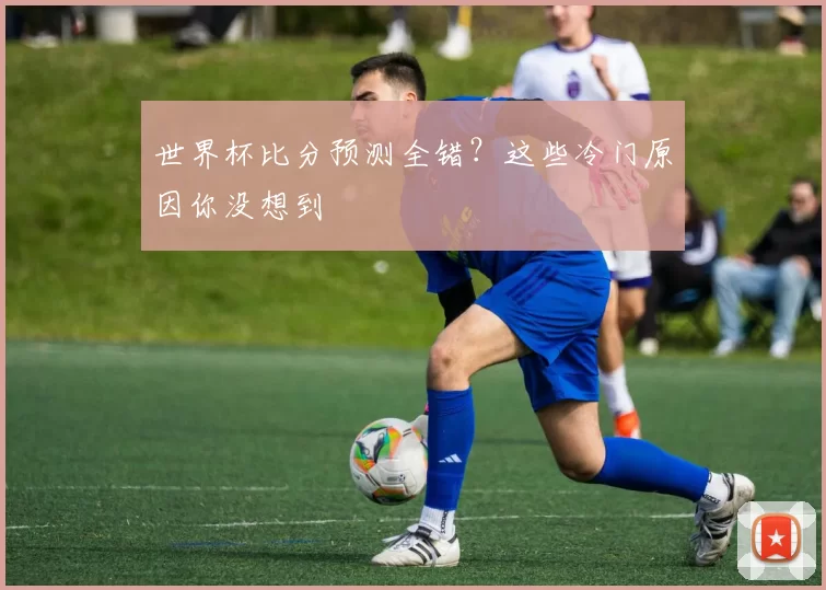 世界杯比分预测全错?这些冷门原因你没想到
