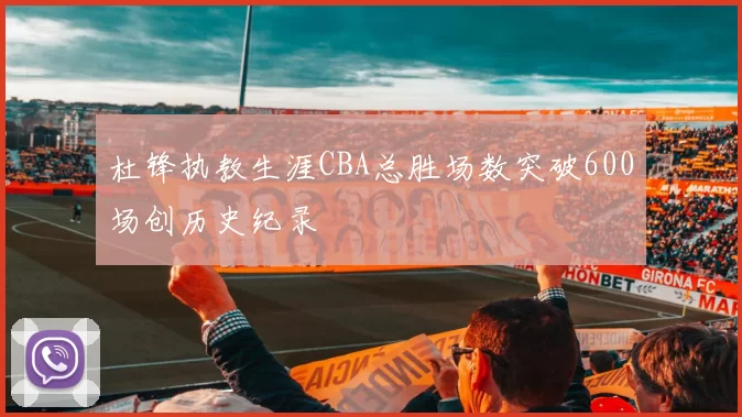 杜锋执教生涯CBA总胜场数突破600场创历史纪录