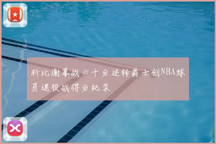 科比谢幕战六十分逆转爵士创NBA球员退役战得分纪录