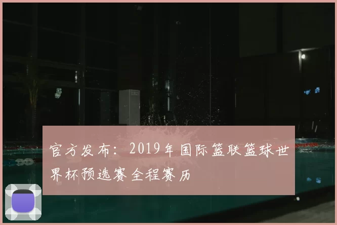 官方发布：2019年国际篮联篮球世界杯预选赛全程赛历