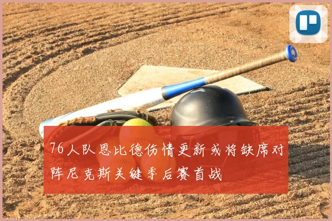 76人队恩比德伤情更新或将缺席对阵尼克斯关键季后赛首战