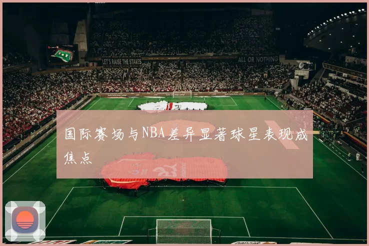 国际赛场与NBA差异显著球星表现成焦点