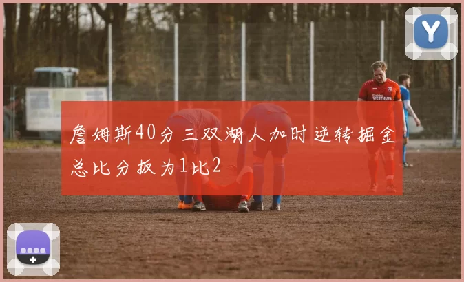詹姆斯40分三双湖人加时逆转掘金总比分扳为1比2