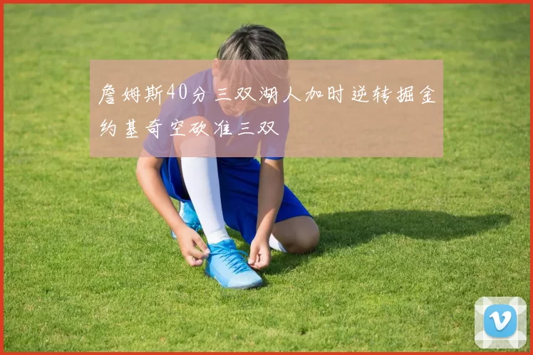 詹姆斯40分三双湖人加时逆转掘金约基奇空砍准三双
