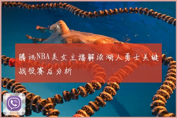 腾讯NBA美女主播解读湖人勇士关键战役赛后分析