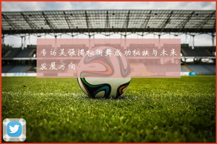 专访吴强揭秘街舞成功秘诀与未来发展方向