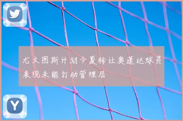 尤文图斯计划今夏转让奥蓬达球员表现未能打动管理层