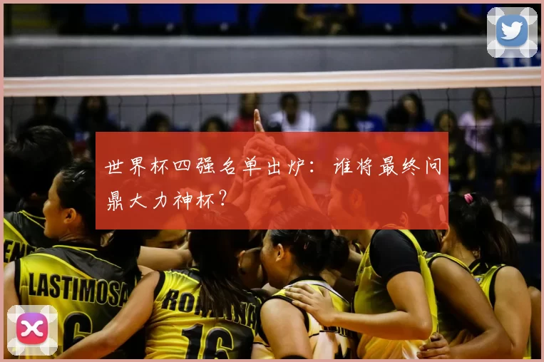 世界杯四强名单出炉:谁将最终问鼎大力神杯?
