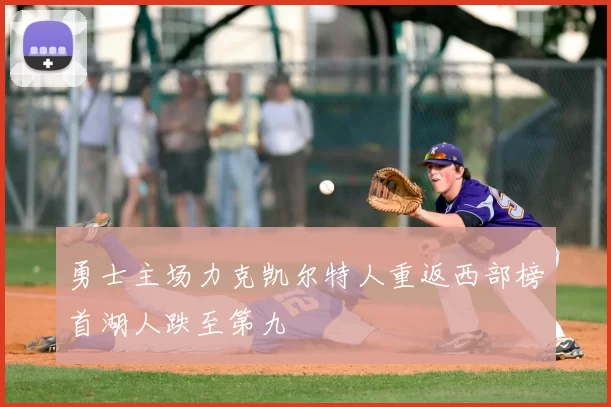 勇士主场力克凯尔特人重返西部榜首湖人跌至第九