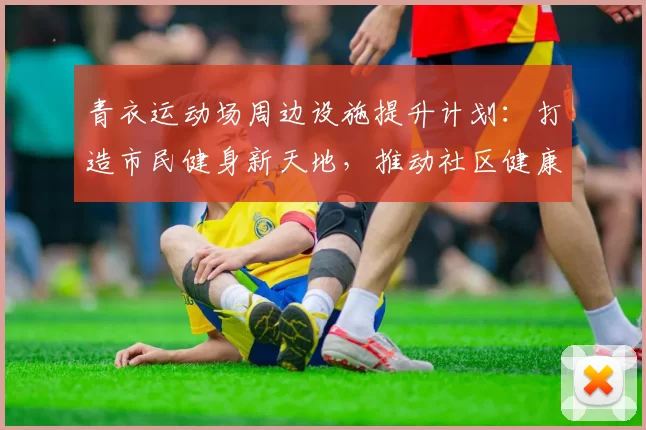 青衣运动场周边设施提升计划：打造市民健身新天地，推动社区健康发展