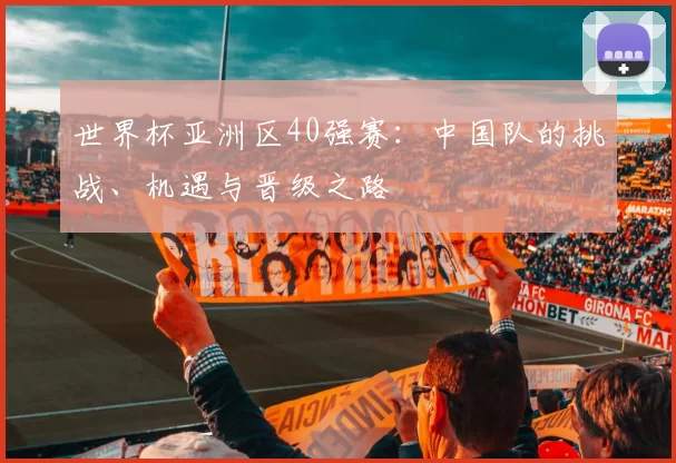世界杯亚洲区40强赛：中国队的挑战、机遇与晋级之路